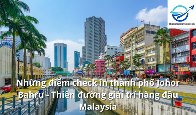 Những điểm check in thành phố Johor Bahru - Thiên đường giải trí hàng đầu Malaysia