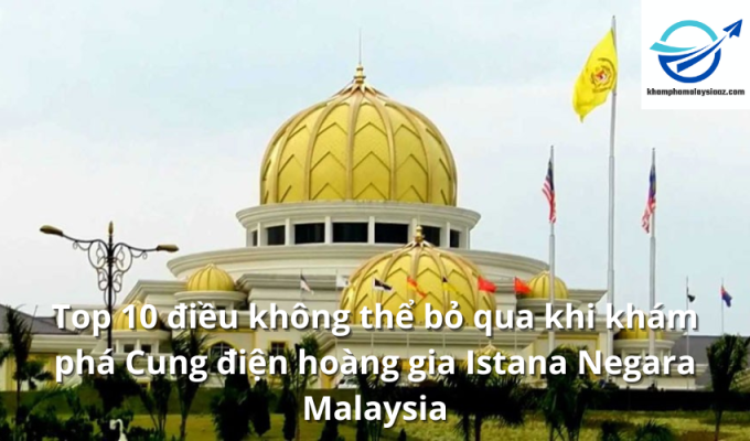 Top 10 điều không thể bỏ qua khi khám phá Cung điện hoàng gia Istana Negara Malaysia