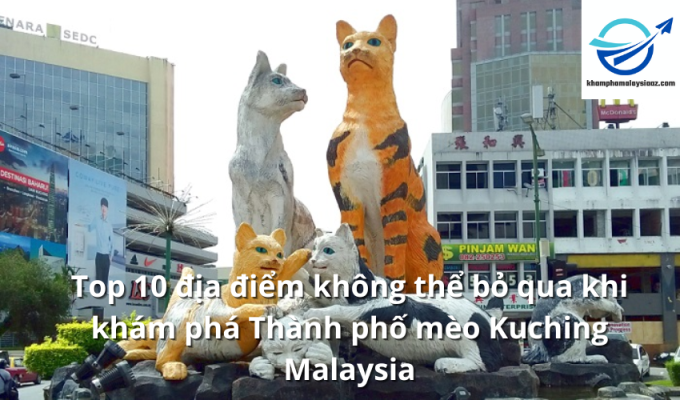 Top 10 địa điểm không thể bỏ qua khi khám phá Thành phố mèo Kuching Malaysia