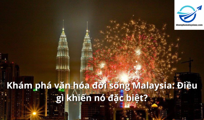 Khám phá văn hóa đời sống Malaysia: Điều gì khiến nó đặc biệt?